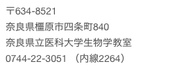 〒634-8521 
奈良県橿原市四条町840
奈良県立医科大学生物学教室
0744-22-3051 （内線2264）